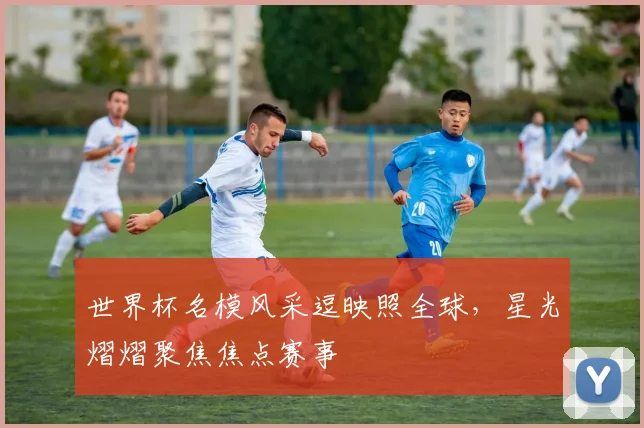 世界杯名模风采逗映照全球，星光熠熠聚焦焦点赛事