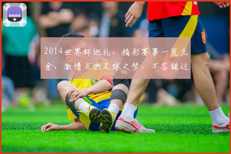 2014世界杯巡礼，精彩赛事一览无余，激情点燃足球之梦，不容错过