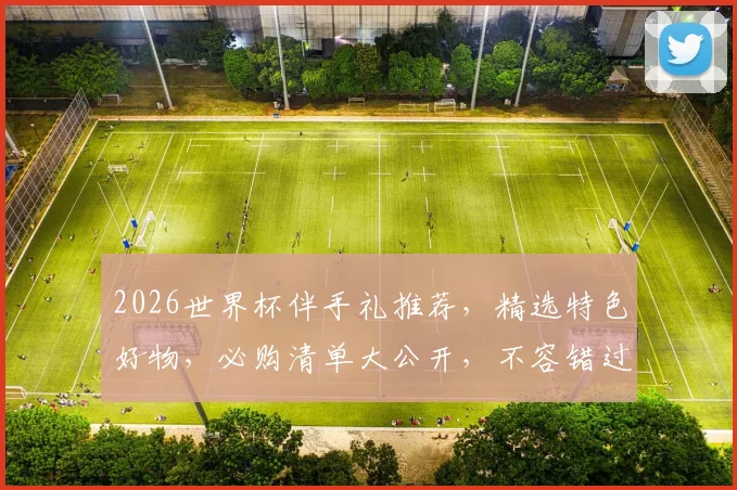 2026世界杯伴手礼推荐，精选特色好物，必购清单大公开，不容错过
