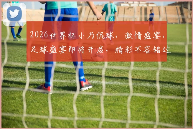 2026世界杯小乃侃球，激情盛宴，足球盛宴即将开启，精彩不容错过