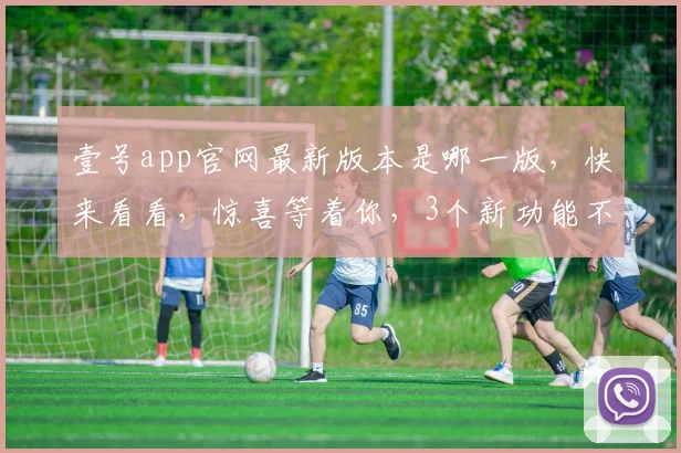 壹号app官网最新版本是哪一版，快来看看，惊喜等着你，3个新功能不容错过