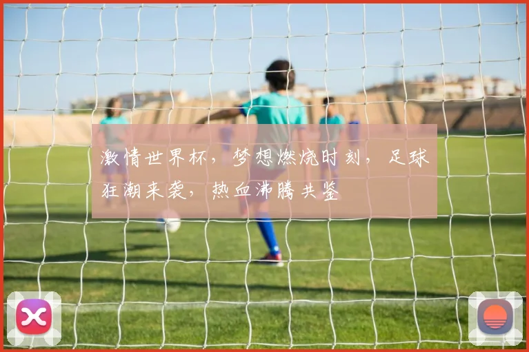 激情世界杯，梦想燃烧时刻，足球狂潮来袭，热血沸腾共鉴