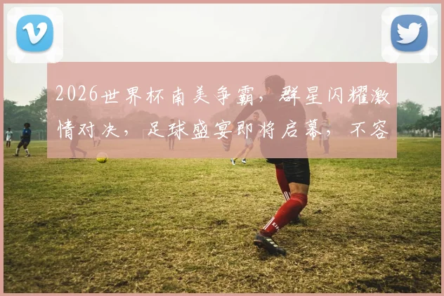 2026世界杯南美争霸，群星闪耀激情对决，足球盛宴即将启幕，不容错过