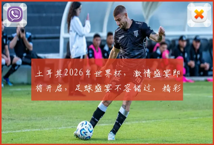 土耳其2026年世界杯，激情盛宴即将开启，足球盛宴不容错过，精彩赛事等你来观