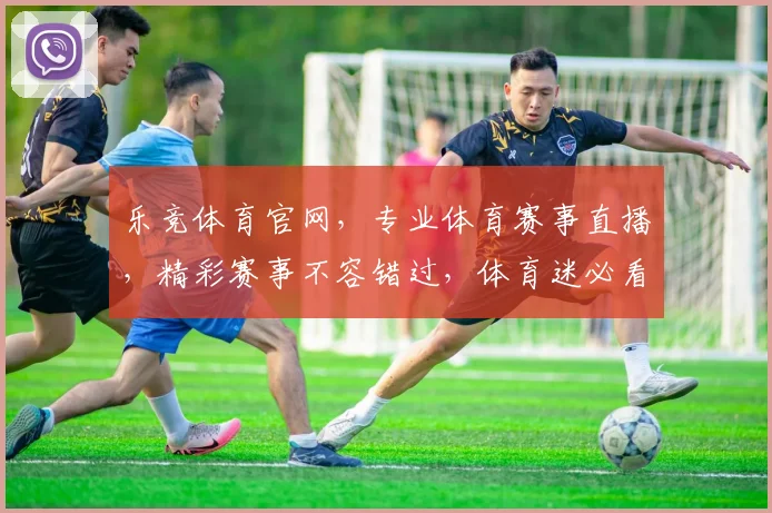 乐竞体育官网，专业体育赛事直播，精彩赛事不容错过，体育迷必看平台，尽享竞技盛宴