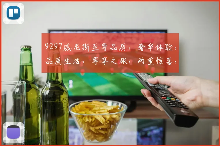 9297威尼斯至尊品质，奢华体验，品质生活，尊享之旅，两重惊喜，不容错过
