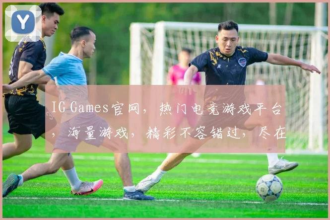 IG Games官网，热门电竞游戏平台，海量游戏，精彩不容错过，尽在