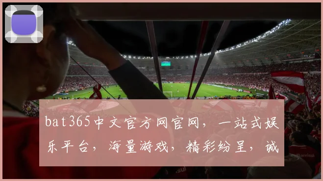 bat365中文官方网官网，一站式娱乐平台，海量游戏，精彩纷呈，诚邀体验