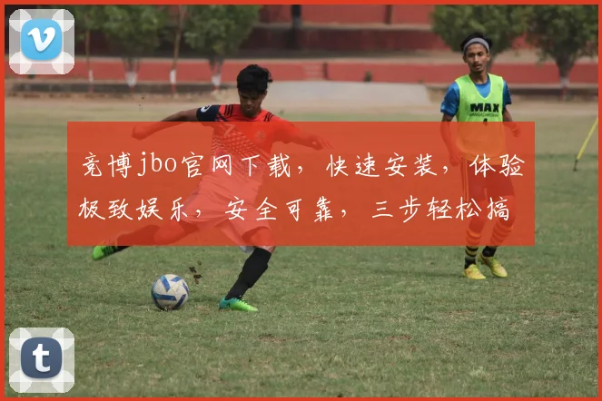 竞博jbo官网下载，快速安装，体验极致娱乐，安全可靠，三步轻松搞定，不容错过