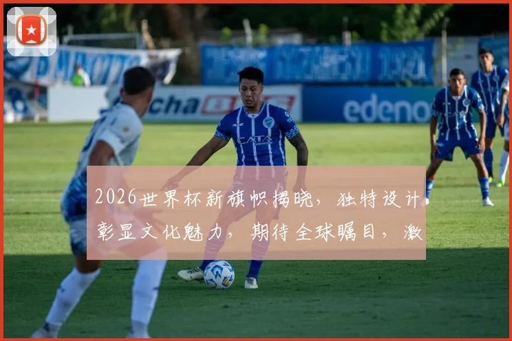 2026世界杯新旗帜揭晓，独特设计彰显文化魅力，期待全球瞩目，激情盛宴