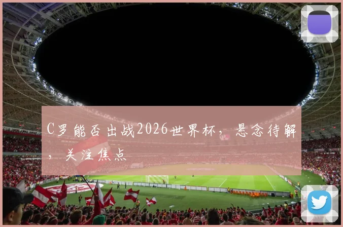 C罗能否出战2026世界杯，悬念待解，关注焦点