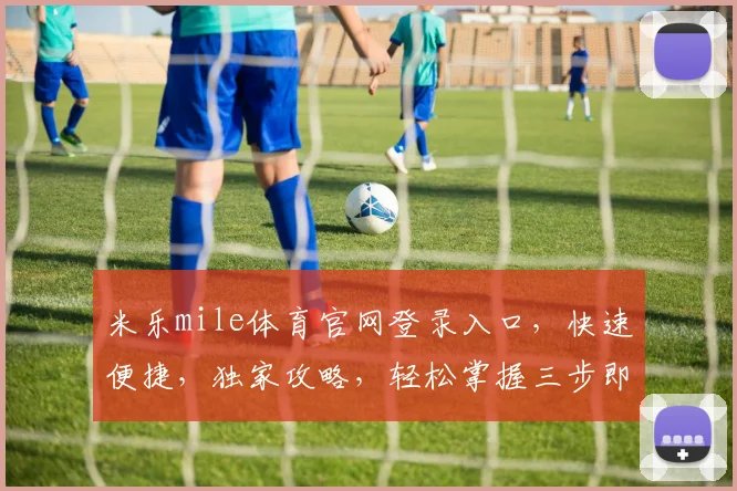 米乐mile体育官网登录入口，快速便捷，独家攻略，轻松掌握三步即可