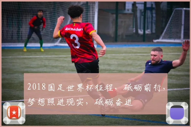 2018国足世界杯征程，砥砺前行，梦想照进现实，砥砺奋进