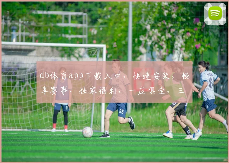 db体育app下载入口，快速安装，畅享赛事，独家福利，一应俱全，三步即可