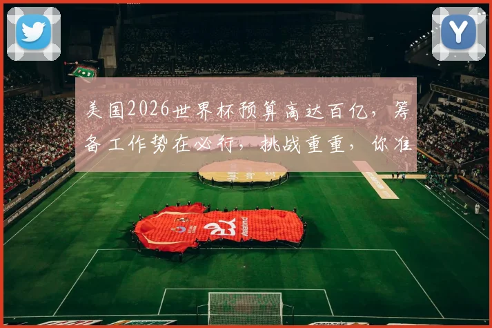 美国2026世界杯预算高达百亿，筹备工作势在必行，挑战重重，你准备好了吗