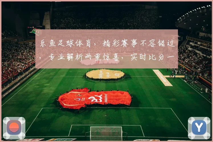 乐鱼足球体育，精彩赛事不容错过，专业解析两重惊喜，实时比分一网打尽