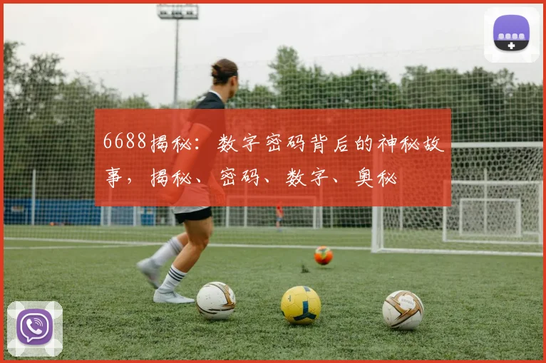 6688揭秘：数字密码背后的神秘故事，揭秘、密码、数字、奥秘